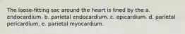 The loose-fitting sac around the heart is lined by the a. endocardium. b. parietal endocardium. c. epicardium. d. parietal pericardium. e. parietal myocardium.