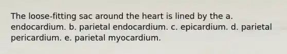 The loose-fitting sac around the heart is lined by the a. endocardium. b. parietal endocardium. c. epicardium. d. parietal pericardium. e. parietal myocardium.