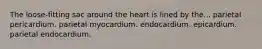 The loose-fitting sac around the heart is lined by the... parietal pericardium. parietal myocardium. endocardium. epicardium. parietal endocardium.