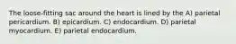 The loose-fitting sac around the heart is lined by the A) parietal pericardium. B) epicardium. C) endocardium. D) parietal myocardium. E) parietal endocardium.