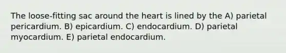 The loose-fitting sac around the heart is lined by the A) parietal pericardium. B) epicardium. C) endocardium. D) parietal myocardium. E) parietal endocardium.