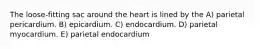 The loose-fitting sac around the heart is lined by the A) parietal pericardium. B) epicardium. C) endocardium. D) parietal myocardium. E) parietal endocardium