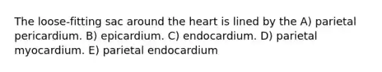 The loose-fitting sac around <a href='https://www.questionai.com/knowledge/kya8ocqc6o-the-heart' class='anchor-knowledge'>the heart</a> is lined by the A) parietal pericardium. B) epicardium. C) endocardium. D) parietal myocardium. E) parietal endocardium