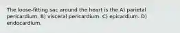 The loose-fitting sac around the heart is the A) parietal pericardium. B) visceral pericardium. C) epicardium. D) endocardium.