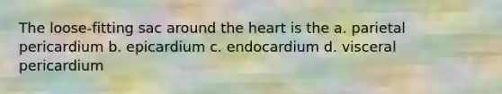 The loose-fitting sac around the heart is the a. parietal pericardium b. epicardium c. endocardium d. visceral pericardium