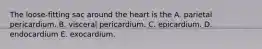 The loose-fitting sac around the heart is the A. parietal pericardium. B. visceral pericardium. C. epicardium. D. endocardium E. exocardium.