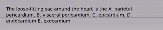 The loose-fitting sac around the heart is the A. parietal pericardium. B. visceral pericardium. C. epicardium. D. endocardium E. exocardium.