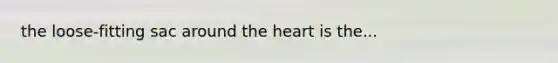 the loose-fitting sac around <a href='https://www.questionai.com/knowledge/kya8ocqc6o-the-heart' class='anchor-knowledge'>the heart</a> is the...