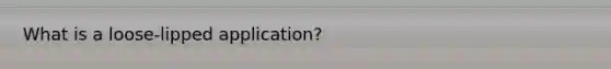 What is a loose-lipped application?