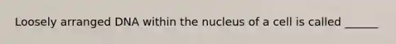 Loosely arranged DNA within the nucleus of a cell is called ______