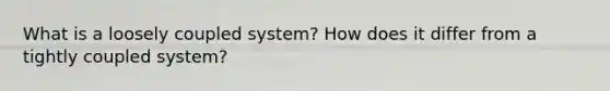 What is a loosely coupled system? How does it differ from a tightly coupled system?