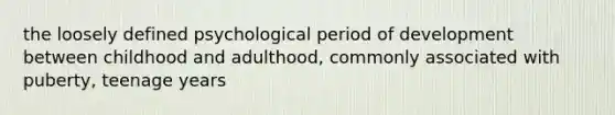 the loosely defined psychological period of development between childhood and adulthood, commonly associated with puberty, teenage years