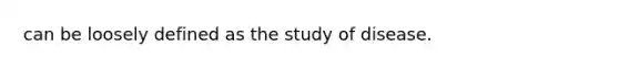 can be loosely defined as the study of disease.