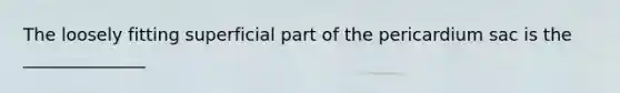 The loosely fitting superficial part of the pericardium sac is the ______________