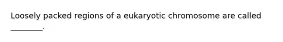 Loosely packed regions of a eukaryotic chromosome are called ________.