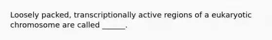 Loosely packed, transcriptionally active regions of a eukaryotic chromosome are called ______.