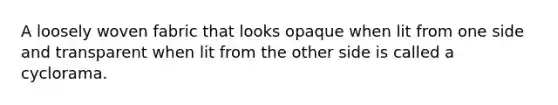A loosely woven fabric that looks opaque when lit from one side and transparent when lit from the other side is called a cyclorama.