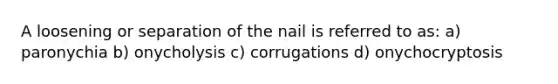 A loosening or separation of the nail is referred to as: a) paronychia b) onycholysis c) corrugations d) onychocryptosis