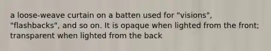 a loose-weave curtain on a batten used for "visions", "flashbacks", and so on. It is opaque when lighted from the front; transparent when lighted from the back
