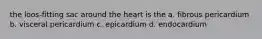 the loos-fitting sac around the heart is the a. fibrous pericardium b. visceral pericardium c. epicardium d. endocardium