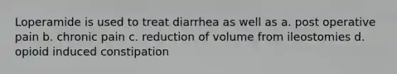 Loperamide is used to treat diarrhea as well as a. post operative pain b. chronic pain c. reduction of volume from ileostomies d. opioid induced constipation