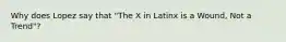 Why does Lopez say that "The X in Latinx is a Wound, Not a Trend"?