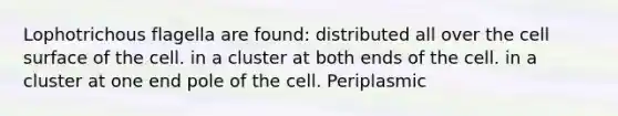 Lophotrichous flagella are found: distributed all over the cell surface of the cell. in a cluster at both ends of the cell. in a cluster at one end pole of the cell. Periplasmic