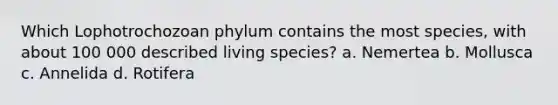 Which Lophotrochozoan phylum contains the most species, with about 100 000 described living species? a. Nemertea b. Mollusca c. Annelida d. Rotifera