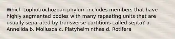 Which Lophotrochozoan phylum includes members that have highly segmented bodies with many repeating units that are usually separated by transverse partitions called septa? a. Annelida b. Mollusca c. Platyhelminthes d. Rotifera