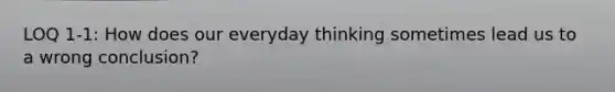 LOQ 1-1: How does our everyday thinking sometimes lead us to a wrong conclusion?