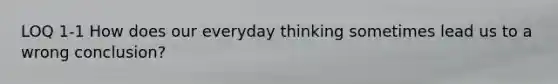 LOQ 1-1 How does our everyday thinking sometimes lead us to a wrong conclusion?