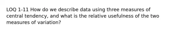 LOQ 1-11 How do we describe data using three measures of central tendency, and what is the relative usefulness of the two measures of variation?