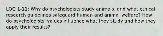 LOQ 1-11: Why do psychologists study animals, and what ethical research guidelines safeguard human and animal welfare? How do psychologists' values influence what they study and how they apply their results?