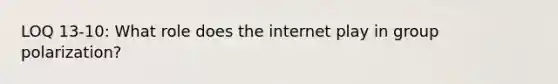 LOQ 13-10: What role does the internet play in group polarization?