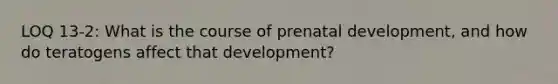 LOQ 13-2: What is the course of prenatal development, and how do teratogens affect that development?