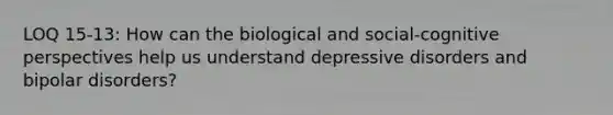 LOQ 15-13: How can the biological and social-cognitive perspectives help us understand depressive disorders and bipolar disorders?