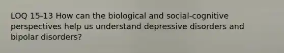 LOQ 15-13 How can the biological and social-cognitive perspectives help us understand depressive disorders and bipolar disorders?