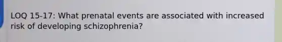 LOQ 15-17: What prenatal events are associated with increased risk of developing schizophrenia?