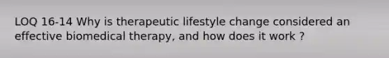 LOQ 16-14 Why is therapeutic lifestyle change considered an effective biomedical therapy, and how does it work ?