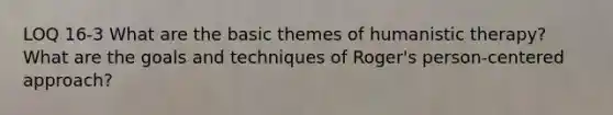 LOQ 16-3 What are the basic themes of humanistic therapy? What are the goals and techniques of Roger's person-centered approach?