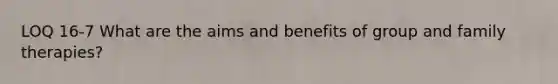 LOQ 16-7 What are the aims and benefits of group and family therapies?