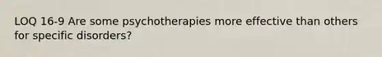 LOQ 16-9 Are some psychotherapies more effective than others for specific disorders?