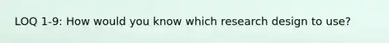 LOQ 1-9: How would you know which research design to use?