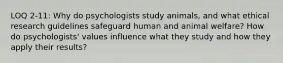 LOQ 2-11: Why do psychologists study animals, and what ethical research guidelines safeguard human and animal welfare? How do psychologists' values influence what they study and how they apply their results?