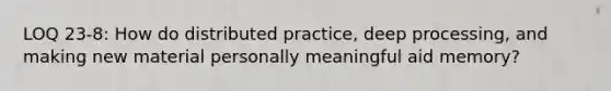 LOQ 23-8: How do distributed practice, deep processing, and making new material personally meaningful aid memory?