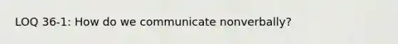 LOQ 36-1: How do we communicate nonverbally?