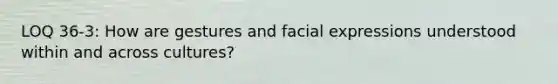 LOQ 36-3: How are gestures and facial expressions understood within and across cultures?