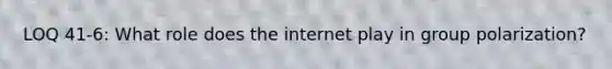 LOQ 41-6: What role does the internet play in group polarization?