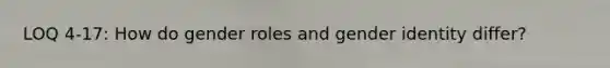 LOQ 4-17: How do gender roles and gender identity differ?
