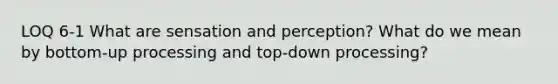 LOQ 6-1 What are sensation and perception? What do we mean by bottom-up processing and top-down processing?